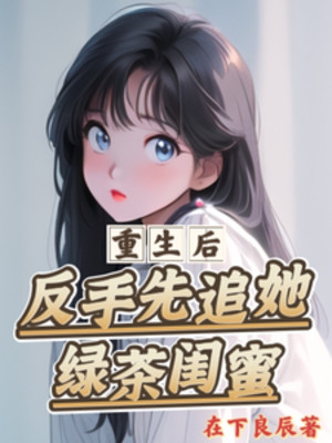 Sau Khi Sống Lại, Trở Tay Trước Đuổi Nàng Trà Xanh Khuê Mật